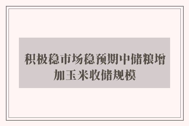 积极稳市场稳预期中储粮增加玉米收储规模