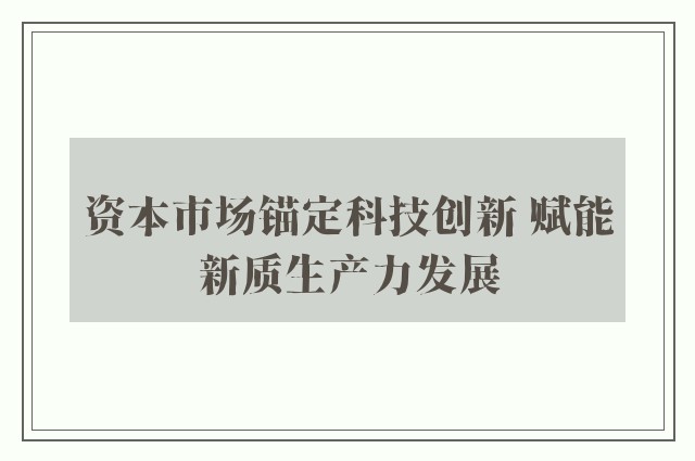 资本市场锚定科技创新 赋能新质生产力发展