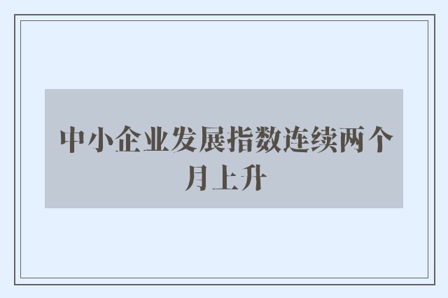 中小企业发展指数连续两个月上升