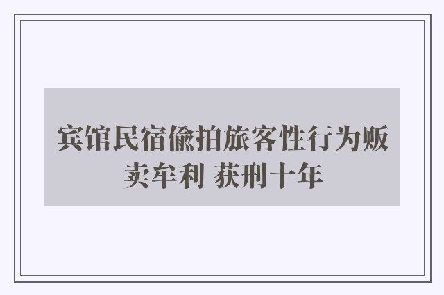 宾馆民宿偷拍旅客性行为贩卖牟利 获刑十年