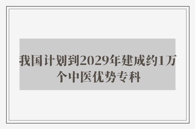 我国计划到2029年建成约1万个中医优势专科