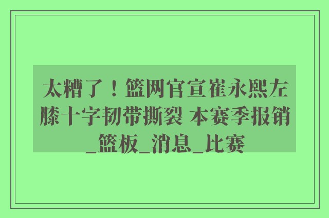 太糟了！篮网官宣崔永熙左膝十字韧带撕裂 本赛季报销_篮板_消息_比赛