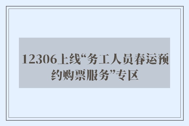 12306上线“务工人员春运预约购票服务”专区