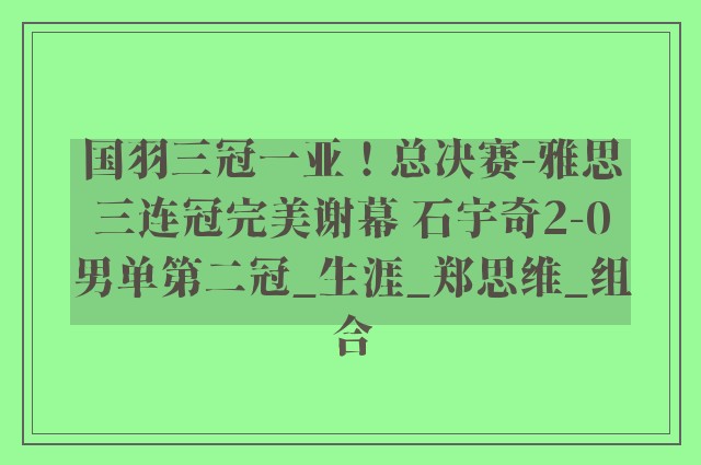 国羽三冠一亚！总决赛-雅思三连冠完美谢幕 石宇奇2-0男单第二冠_生涯_郑思维_组合