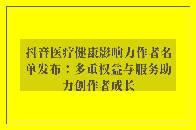 抖音医疗健康影响力作者名单发布：多重权益与服务助力创作者成长