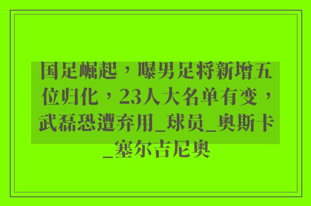 国足崛起，曝男足将新增五位归化，23人大名单有变，武磊恐遭弃用_球员_奥斯卡_塞尔吉尼奥