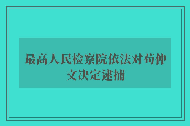 最高人民检察院依法对苟仲文决定逮捕