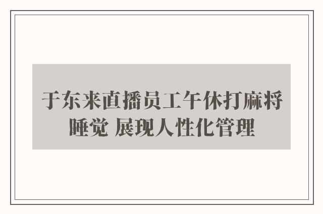 于东来直播员工午休打麻将睡觉 展现人性化管理