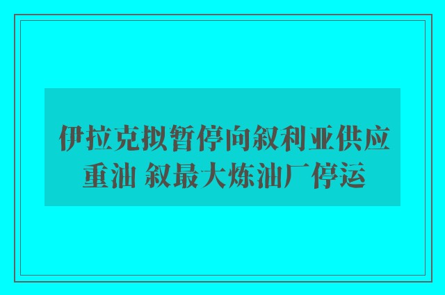 伊拉克拟暂停向叙利亚供应重油 叙最大炼油厂停运