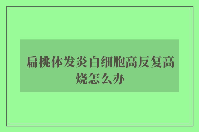 扁桃体发炎白细胞高反复高烧怎么办