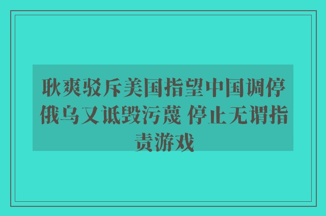 耿爽驳斥美国指望中国调停俄乌又诋毁污蔑 停止无谓指责游戏