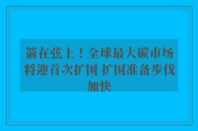 箭在弦上！全球最大碳市场将迎首次扩围 扩围准备步伐加快