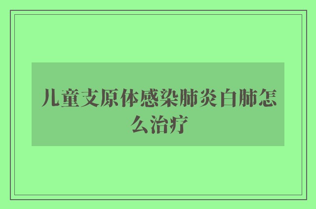 儿童支原体感染肺炎白肺怎么治疗