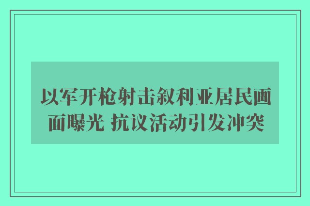 以军开枪射击叙利亚居民画面曝光 抗议活动引发冲突