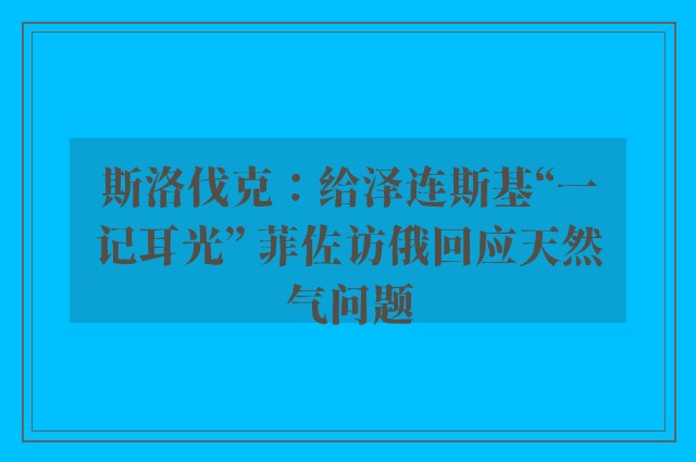 斯洛伐克：给泽连斯基“一记耳光” 菲佐访俄回应天然气问题