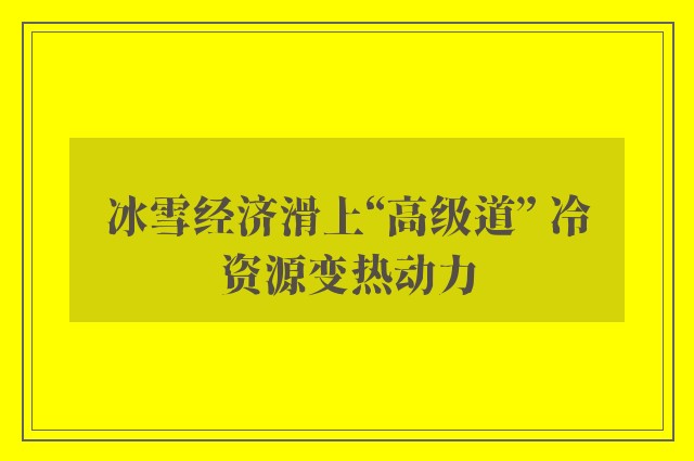 冰雪经济滑上“高级道” 冷资源变热动力