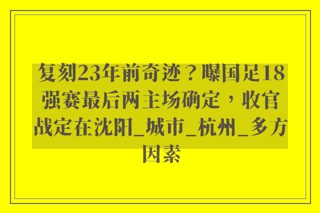 复刻23年前奇迹？曝国足18强赛最后两主场确定，收官战定在沈阳_城市_杭州_多方因素