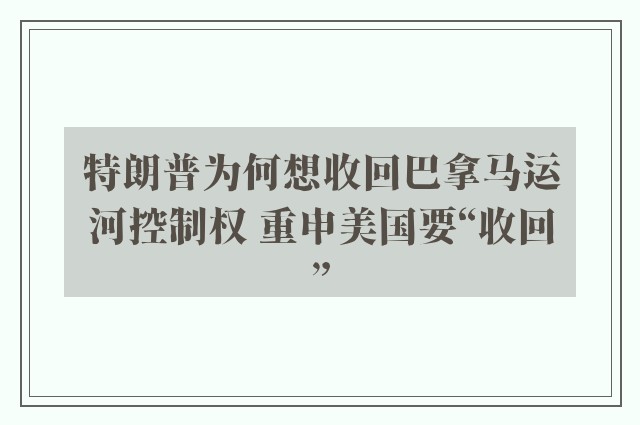 特朗普为何想收回巴拿马运河控制权 重申美国要“收回”