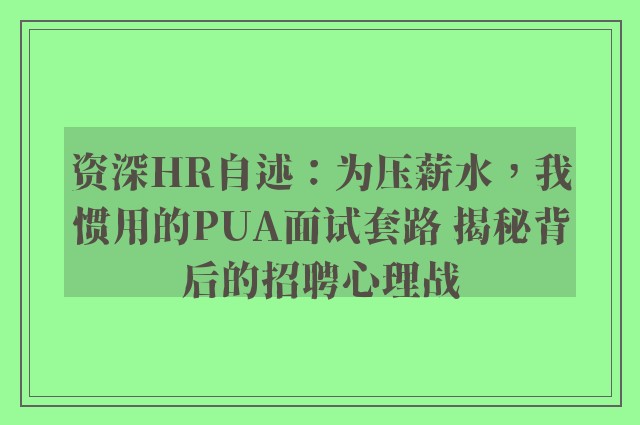 资深HR自述：为压薪水，我惯用的PUA面试套路 揭秘背后的招聘心理战