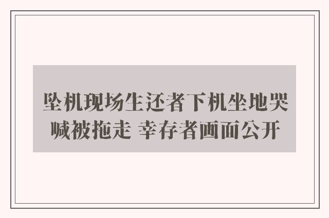 坠机现场生还者下机坐地哭喊被拖走 幸存者画面公开