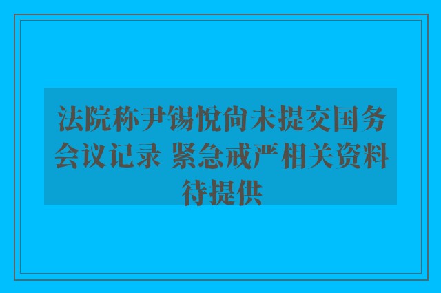 法院称尹锡悦尚未提交国务会议记录 紧急戒严相关资料待提供