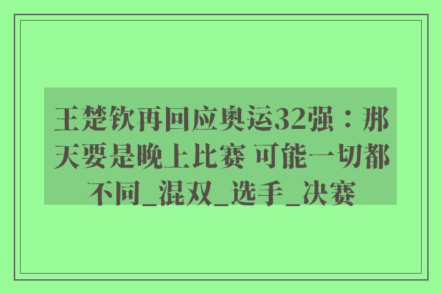 王楚钦再回应奥运32强：那天要是晚上比赛 可能一切都不同_混双_选手_决赛