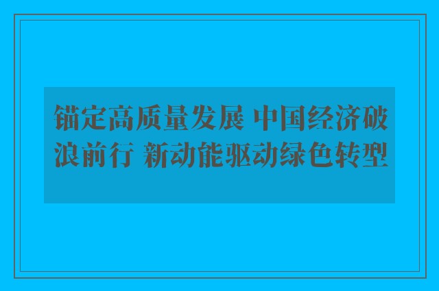 锚定高质量发展 中国经济破浪前行 新动能驱动绿色转型