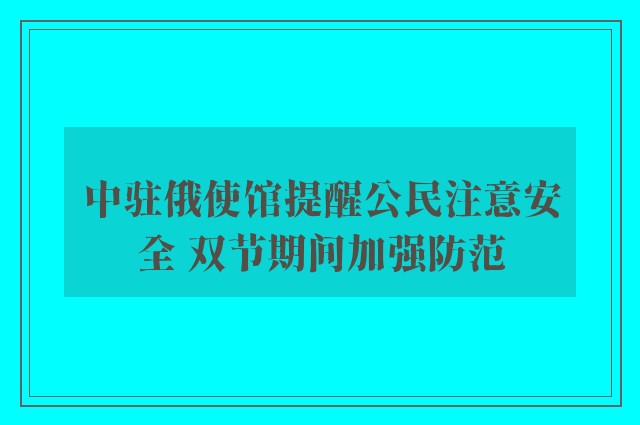 中驻俄使馆提醒公民注意安全 双节期间加强防范