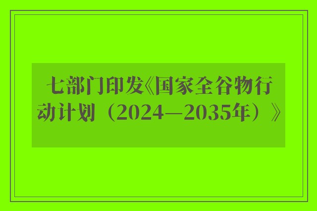 七部门印发《国家全谷物行动计划（2024—2035年）》