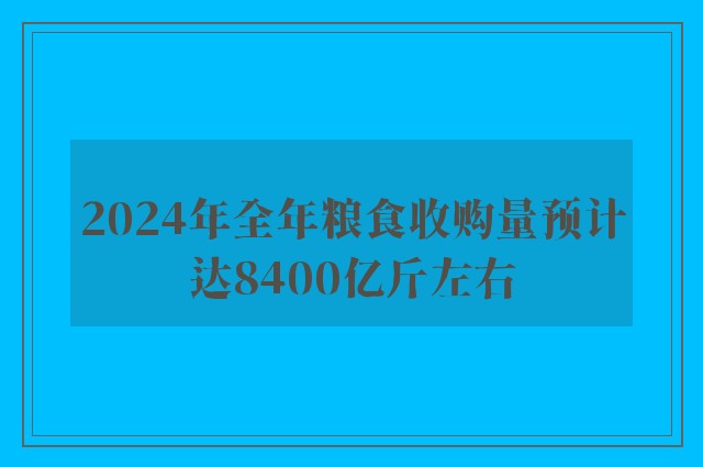 2024年全年粮食收购量预计达8400亿斤左右