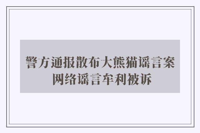 警方通报散布大熊猫谣言案 网络谣言牟利被诉