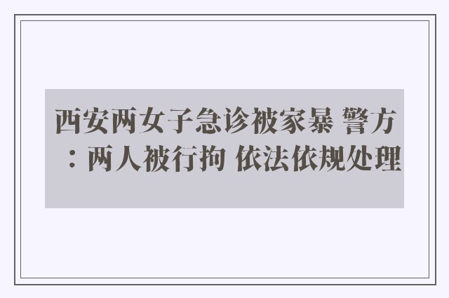 西安两女子急诊被家暴 警方：两人被行拘 依法依规处理