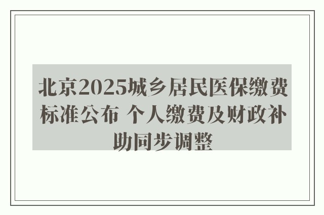 北京2025城乡居民医保缴费标准公布 个人缴费及财政补助同步调整