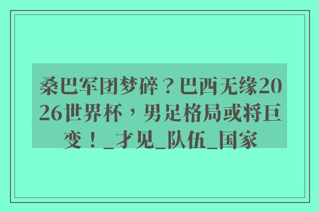 桑巴军团梦碎？巴西无缘2026世界杯，男足格局或将巨变！_才见_队伍_国家