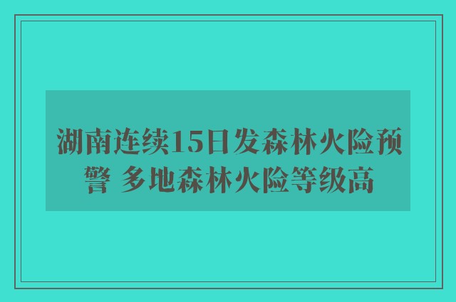 湖南连续15日发森林火险预警 多地森林火险等级高