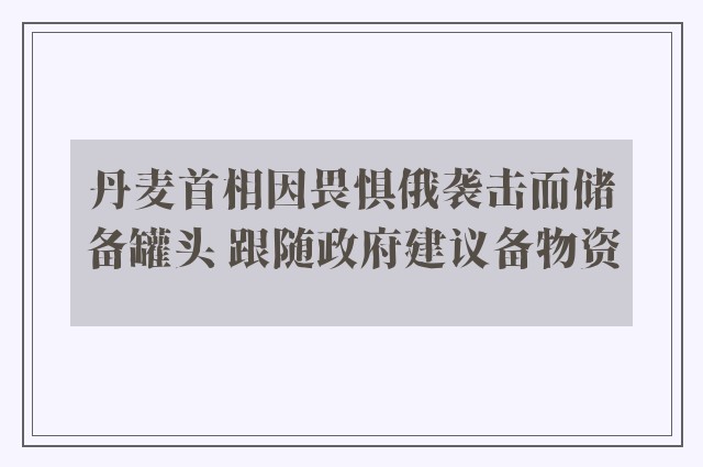 丹麦首相因畏惧俄袭击而储备罐头 跟随政府建议备物资