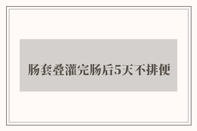 肠套叠灌完肠后5天不排便