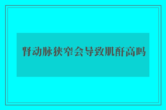 肾动脉狭窄会导致肌酐高吗