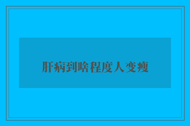 肝病到啥程度人变瘦