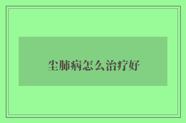 尘肺病怎么治疗好