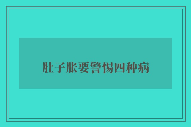 肚子胀要警惕四种病