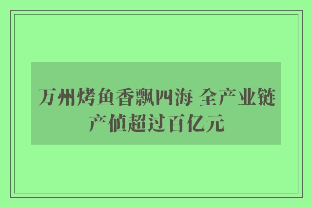 万州烤鱼香飘四海 全产业链产值超过百亿元