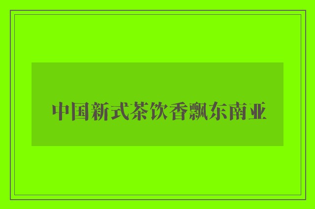 中国新式茶饮香飘东南亚