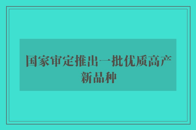 国家审定推出一批优质高产新品种