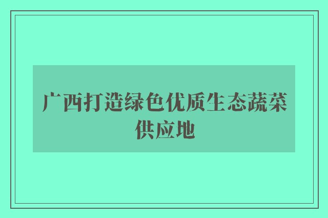 广西打造绿色优质生态蔬菜供应地