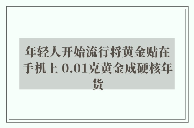 年轻人开始流行将黄金贴在手机上 0.01克黄金成硬核年货