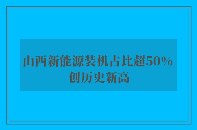 山西新能源装机占比超50% 创历史新高