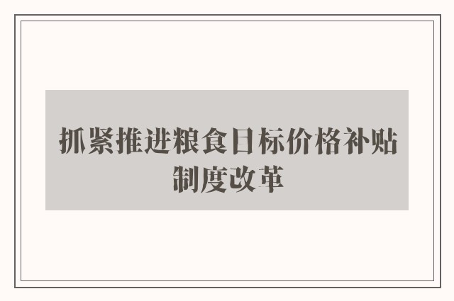 抓紧推进粮食目标价格补贴制度改革