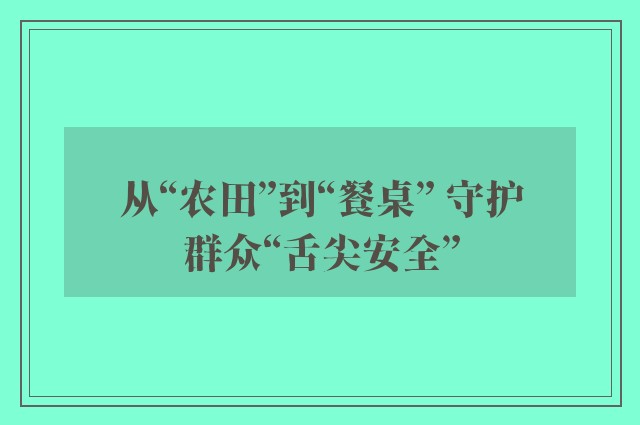 从“农田”到“餐桌” 守护群众“舌尖安全”