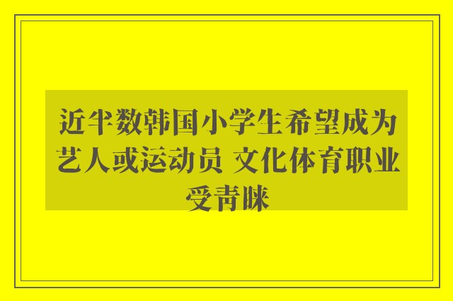 近半数韩国小学生希望成为艺人或运动员 文化体育职业受青睐